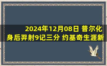 2024年12月08日 普尔化身后羿射9记三分 约基奇生涯新高56分 奇才终止16连败